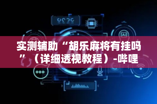 实测辅助“胡乐麻将有挂吗”（详细透视教程）-哔哩哔哩