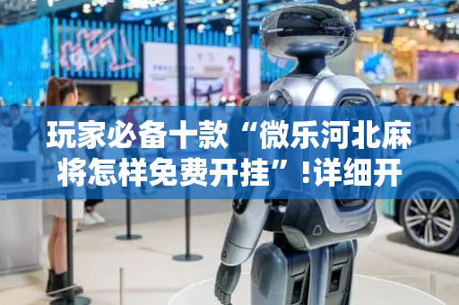玩家必备十款“微乐河北麻将怎样免费开挂”!详细开挂教程-抖音