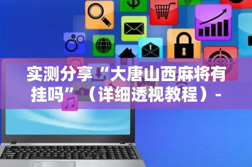 实测分享“大唐山西麻将有挂吗”（详细透视教程）-哔哩哔哩