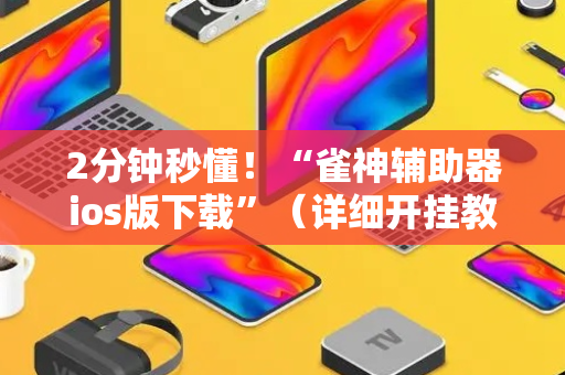 2分钟秒懂！“雀神辅助器ios版下载”（详细开挂教程）-哔哩哔哩