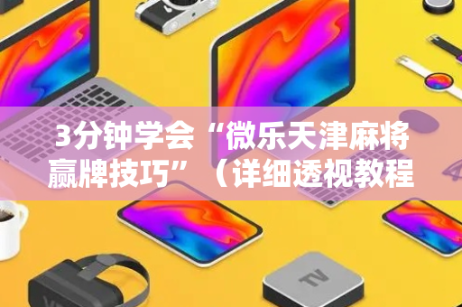 3分钟学会“微乐天津麻将赢牌技巧”（详细透视教程）-哔哩哔哩