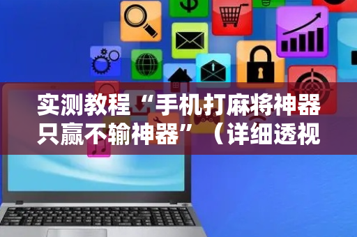 实测教程“手机打麻将神器只赢不输神器”（详细透视教程）-哔哩哔哩