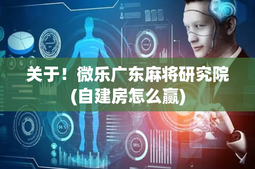 关于！微乐广东麻将研究院(自建房怎么赢)