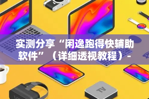 实测分享“闲逸跑得快辅助软件”（详细透视教程）-哔哩哔哩