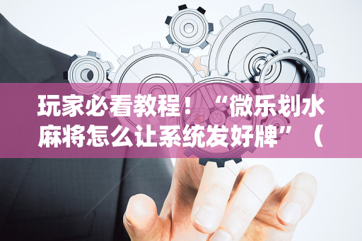 玩家必看教程！“微乐划水麻将怎么让系统发好牌”（详细辅助教程）-哔哩哔哩