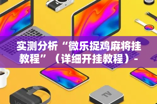 实测分析“微乐捉鸡麻将挂教程”（详细开挂教程）-哔哩哔哩
