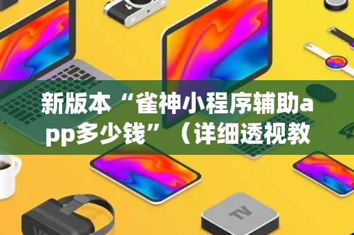 新版本“雀神小程序辅助app多少钱”（详细透视教程）-哔哩哔哩