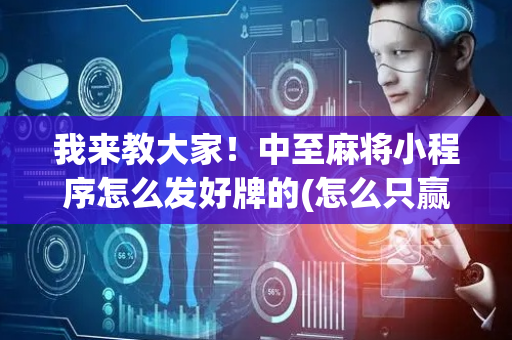 我来教大家！中至麻将小程序怎么发好牌的(怎么只赢不输)