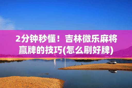 2分钟秒懂！吉林微乐麻将赢牌的技巧(怎么刷好牌)