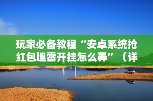 玩家必备教程“安卓系统抢红包埋雷开挂怎么弄”（详细透视教程）-哔哩哔哩