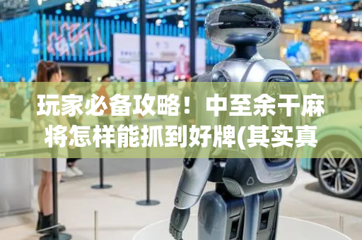 玩家必备攻略！中至余干麻将怎样能抓到好牌(其实真的确实有挂)