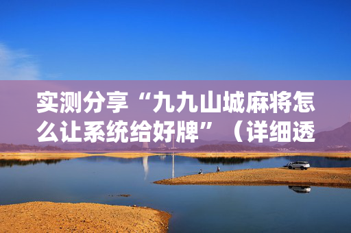 实测分享“九九山城麻将怎么让系统给好牌”（详细透视教程）-哔哩哔哩