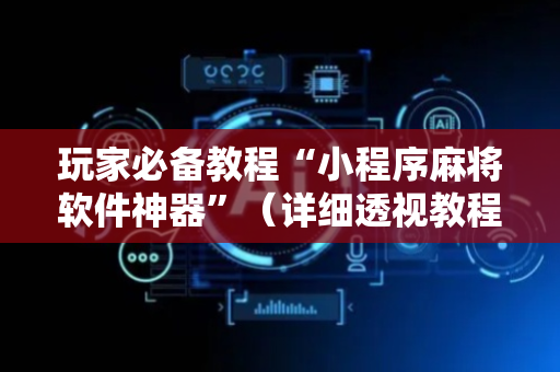 玩家必备教程“小程序麻将软件神器”（详细透视教程）-哔哩哔哩