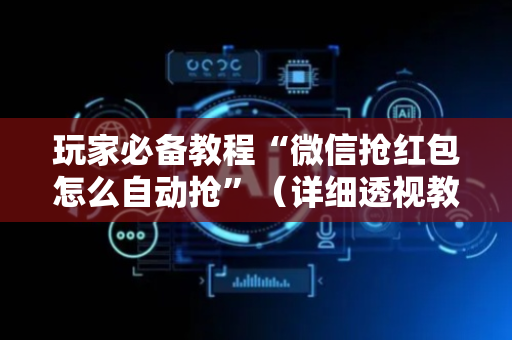 玩家必备教程“微信抢红包怎么自动抢”（详细透视教程）-哔哩哔哩