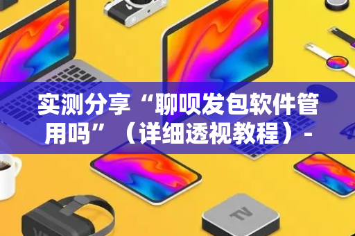 实测分享“聊呗发包软件管用吗”（详细透视教程）-哔哩哔哩