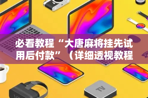 必看教程“大唐麻将挂先试用后付款”（详细透视教程）-哔哩哔哩