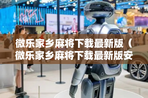 微乐家乡麻将下载最新版（微乐家乡麻将下载最新版安卓）