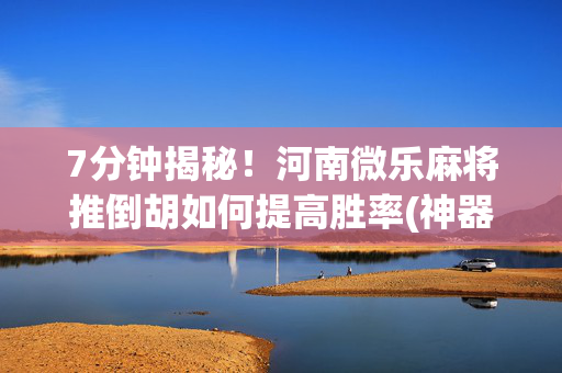 7分钟揭秘！河南微乐麻将推倒胡如何提高胜率(神器软件)