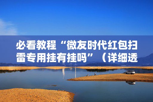必看教程“微友时代红包扫雷专用挂有挂吗”（详细透视教程）-哔哩哔哩