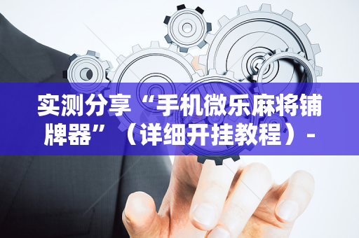 实测分享“手机微乐麻将铺牌器”（详细开挂教程）-哔哩哔哩