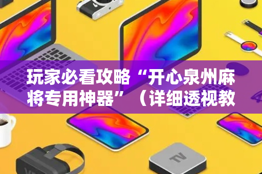 玩家必看攻略“开心泉州麻将专用神器”（详细透视教程）-哔哩哔哩