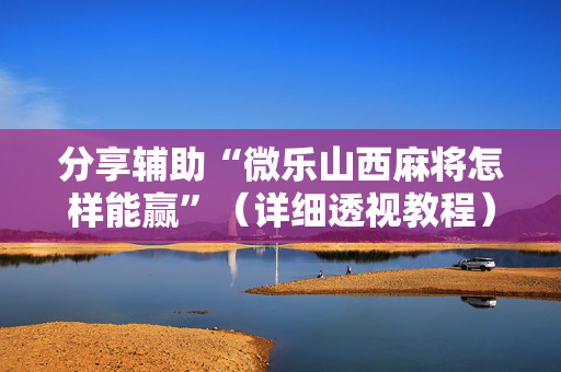 分享辅助“微乐山西麻将怎样能赢”（详细透视教程）-哔哩哔哩