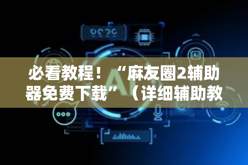 必看教程！“麻友圈2辅助器免费下载”（详细辅助教程）-哔哩哔哩