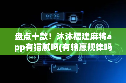 盘点十款！沐沐福建麻将app有猫腻吗(有输赢规律吗)
