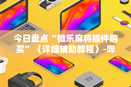 今日盘点“微乐麻将插件购买”（详细辅助教程）-哔哩哔哩