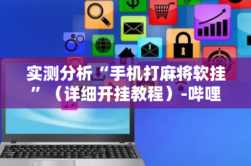实测分析“手机打麻将软挂”（详细开挂教程）-哔哩哔哩