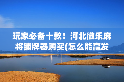 玩家必备十款！河北微乐麻将铺牌器购买(怎么能赢发牌规律)