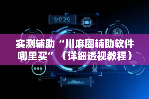 实测辅助“川麻圈辅助软件哪里买”（详细透视教程）-哔哩哔哩