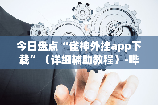 今日盘点“雀神外挂app下载”（详细辅助教程）-哔哩哔哩