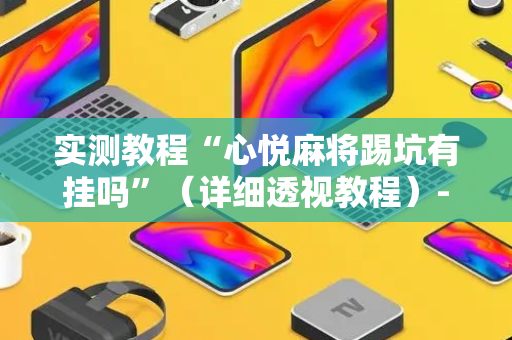 实测教程“心悦麻将踢坑有挂吗”（详细透视教程）-哔哩哔哩