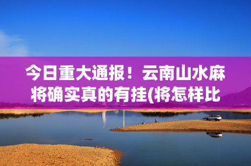 今日重大通报！云南山水麻将确实真的有挂(将怎样比较容易赢)
