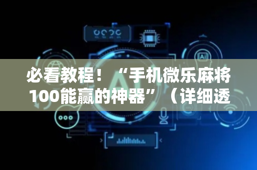 必看教程！“手机微乐麻将100能赢的神器”（详细透视教程）-哔哩哔哩