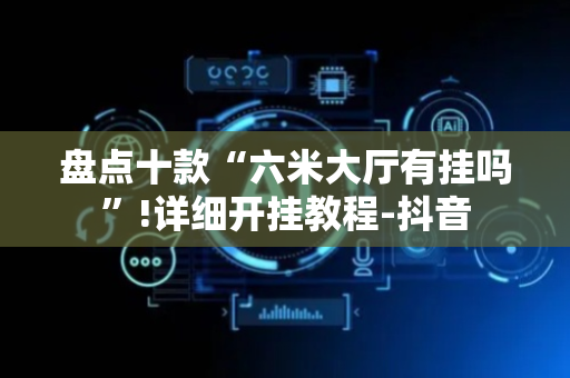 盘点十款“六米大厅有挂吗”!详细开挂教程-抖音