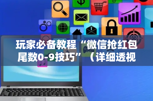 玩家必备教程“微信抢红包尾数0-9技巧”（详细透视教程）-哔哩哔哩