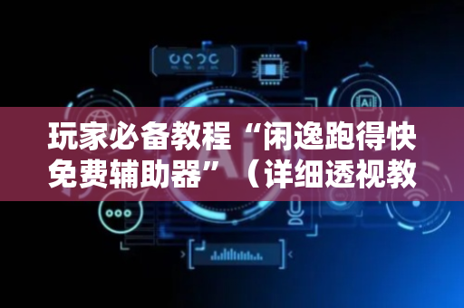 玩家必备教程“闲逸跑得快免费辅助器”（详细透视教程）-哔哩哔哩
