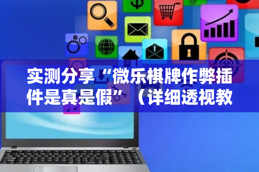 实测分享“微乐棋牌作弊插件是真是假”（详细透视教程）-哔哩哔哩