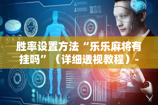 胜率设置方法“乐乐麻将有挂吗”（详细透视教程）-哔哩哔哩