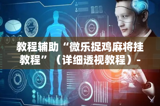教程辅助“微乐捉鸡麻将挂教程”（详细透视教程）-哔哩哔哩