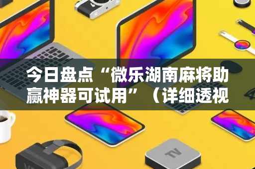 今日盘点“微乐湖南麻将助赢神器可试用”（详细透视教程）-哔哩哔哩