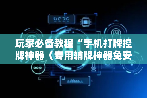 玩家必备教程“手机打牌控牌神器（专用辅牌神器免安装）