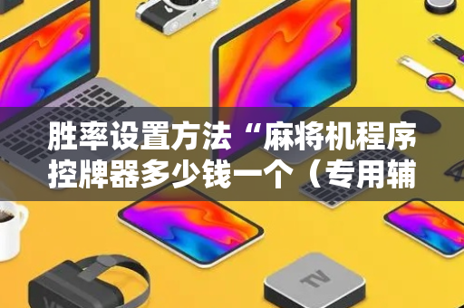 胜率设置方法“麻将机程序控牌器多少钱一个（专用辅牌神器免安装）