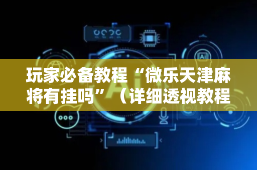 玩家必备教程“微乐天津麻将有挂吗”（详细透视教程）-哔哩哔哩