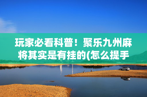 玩家必看科普！聚乐九州麻将其实是有挂的(怎么提手拿好牌)