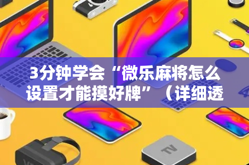 3分钟学会“微乐麻将怎么设置才能摸好牌”（详细透视教程）-哔哩哔哩