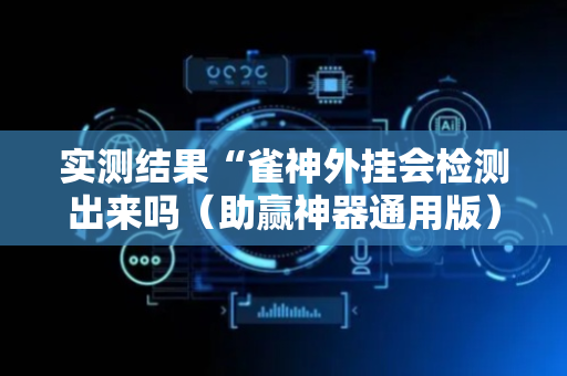 实测结果“雀神外挂会检测出来吗（助赢神器通用版）