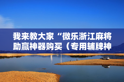 我来教大家“微乐浙江麻将助赢神器购买（专用辅牌神器免安装）